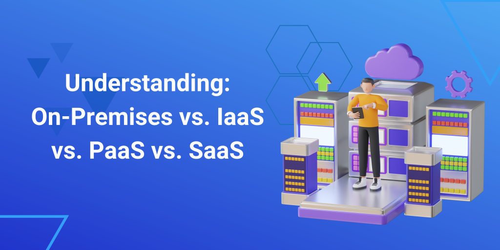 Understanding: On-Premises vs. IaaS vs. PaaS vs. SaaS
